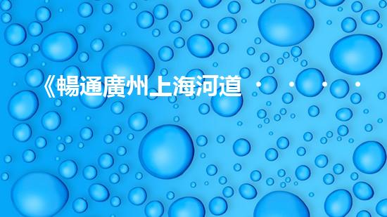 《暢通廣州上海河道，科技清淤助力城市發(fā)展》